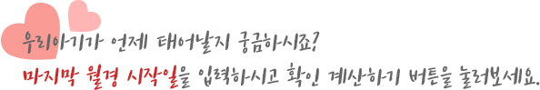 우리아기가 언제 태어날지 궁금하시죠? 마지막 월경 시작일을 입력하시고 확인 계산하기 버튼을 눌러보세요.