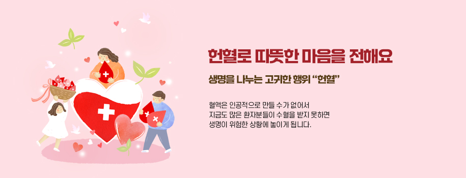 헌혈로 따뜻한 마음을 전해요 생명을 나누는 고귀한 행위 헌혈
	혈액은 인공적으로 만들수가 없어서 지금도 많은 환자분들이 수혈을 받지 못하면 생명이 위험한 상황에 놓이게 됩니다.