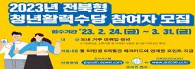 2023년 전북형 청년활력수당 참여자 모집
접수기간 : '23.2.24.(금)~3.31.(금)
대상 : 도내 거주 미취업 청년
  ※지원대상, 소득기준 등 자세한 사항은 공고문 자격요건 확인
지원내용 : 월 50만원 6개월간 체크카다와 연계한 포인트 지급
신청방법 : 온라인접수, jbyouth.ezwel.com(접수시스템),  www.jb2030.or.kr