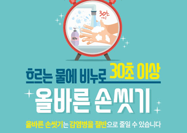 흐르는 물에 비누로 30초 이상 올바른 손씻기
올바른 손씻기는 감염병을 절반으로 줄일 수 있습니다.