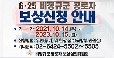 625 비정규군 공로자 보상신청 안내- 기간 : 2021.10.14(목)~2023.10.15.(일)- 신청방법 : 우편(등기) 및 현장 접수(국방부 민원실)- 기타문의 : 02-6424-5502~5505비정규군 공로자 보상심의위원회