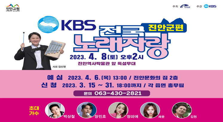 KBS 전국노래자랑 진안군편

2023.4.8.(토) 오후 2:00

진안역사박물관 앞 특설무대

(진안읍 단양리818) ※우천시 진안문예체육관

예심 : 2023.4.6.(목) 13:00 / 진안문화의 집

[참가신청]

접수기간 : 2023.3.15.(수)~3.31.(금)

신청자격 : 진안군 거주자 및 직장인, 학생, 사업자 등

접수방법 : 각 읍.면 행정복지센터 총무팀(방문,전화)

              전자메일(myjinan@korea.kr)

접수문의 : 진안군청 기획홍보실(063-430-2821)

초대가수 :박상철, 장민호, 정미애, 채윤, 김현