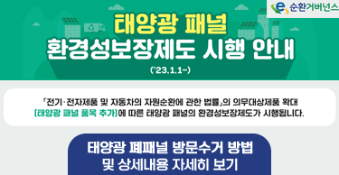 태양광 패널 환경성보장제도 시행 안내 ('23.1.1.~)
전기·전자제품 및 자동차의 자원순환에 관한 법률의 의무대상제품 확대
(태양광 패널 품목 추가)에 따른 태양광 패널의 환경성보장제도가 시행됩니다.

태양광 폐패널 방문수거 방법 및 상세내용 자세히 보기