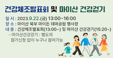 건강체조발표회 및 마이산 건강걷기
ㅇ 일 시 : 2023.9.22.(금) 13:00~16:00
ㅇ 장 소 : 마이산 북부 마이돈 테마공원 행사장
ㅇ 내 용 : 건강체조발표회(13:00~) 및 마이산 건강걷기(15:20~)
   - 마이산건강걷기 : 별도의 참가신청 없이 누구나 참여가능