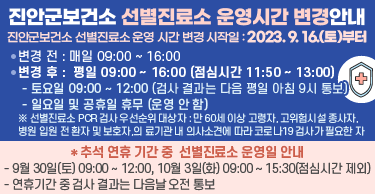 진안군보건소 선별진료소 운영시간 변경안내
진안군보건소 선별진료소 운영 시간 변경 시작일 : 2023. 9. 16.(토)부터 
 ∘ 변경 전 : 매일 09:00 ~ 16:00
 ∘ 변경 후 :  평일 09:00 ~ 16:00 (점심시간 11:50 ~ 13:00)
토요일 09:00 ~ 12:00 (검사 결과는 다음 평일 아침 9시 통보)
 일요일 및 공휴일 휴무 (운영 안 함)
※ 선별진료소 PCR 검사 우선순위 대상자 : 만 60세 이상 고령자, 고위험시설 종사자, 병원 입원 전 환자 및 보호자,의료기관 내 의사소견에 따라 코로나19 검사가 필요한 자
※ 추석 연휴 기간 중 선별진료소 운영일 안내
  - 9월 30일(토) 09:00 ~ 12:00, 10월 3일(화) 09:00 ~ 15:30(점심시간 제외)
  - 연휴기간 중 검사 결과는 다음날 오전 통보