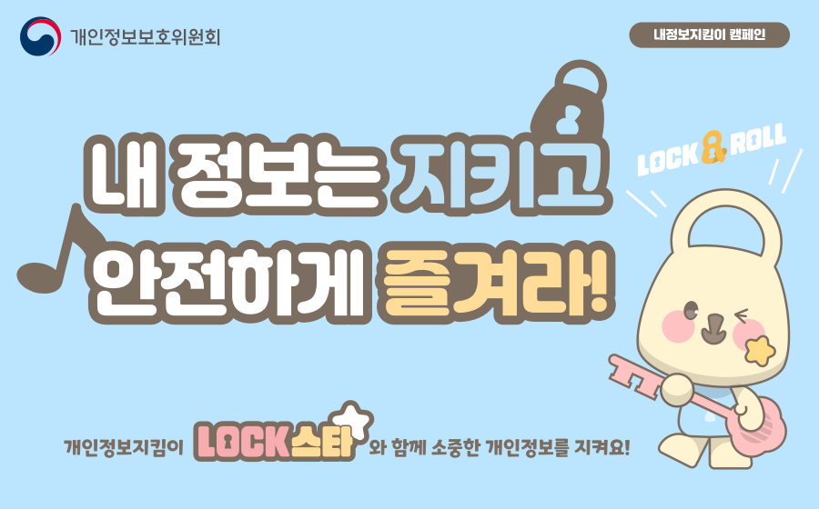 개인정보보호위원회
내정보 지킴이 캠페인
내 정보는 지키고 
안전하게 즐겨라!
개인정보지킴이 LOCK스타와 함께 소중한 개인정보를 지켜요