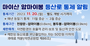 마이산 암마이봉 등산로 통제 알림
○통제기간 : 2023. 11. 20.(월) ~ 별도 개방 시기까지
   ※ 매년 동절기 통제 : 11월 중순 ∼ 3월 중순 
○통제구간 : 천왕문~암마이봉(0.6km), 봉두봉~암마이봉(0.9km)
○제한목적 : 자연환경의 효율적 관리·보호 및 등산객 안전 도모