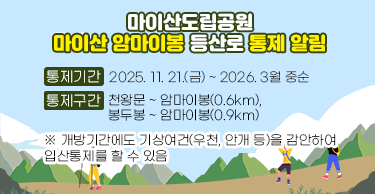마이산도립공원
마이산 암마이봉 등산로 통제 알림

○ 통제기간 : 2025. 11. 21.(금) ~ 2026. 3월 중순 
○ 통제구간 : 천왕문 ~ 암마이봉(0.6km), 봉두봉 ~ 암마이봉(0.9km)