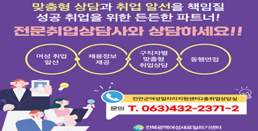 맞춤형 상담과 취업 알선을 책임질
성공 취업을 위한 든든한 파트너!
전문취업상담사와 상담하세요!!

ㅇ장  소 : 진안군 여성일자리지원센터 2층 취업상담실
ㅇ내  용 : 여성취업알선, 채용정보제공, 구직자별 맞춤형 취업상담 등 
ㅇ문  의 : 전북광역여성새로일하기센터 (063-432-2371~2)