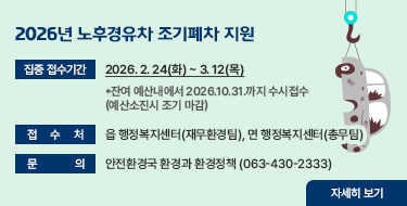 2026년 노후경유차 조기폐차 지원

ㅇ집중 접수기간 : 2026. 2. 24(화) ~ 3. 12(목)
   *잔여 예산내에서 2026.10.31.까지 수시접수 (예산소진시 조기 마감)
ㅇ 접 수 처 : 읍 행정복지센터(재무환경팀), 면 행정복지센터(총무팀)
ㅇ 문    의 : 안전환경국 환경과 환경정책 (063-430-2333)

자세히 보기