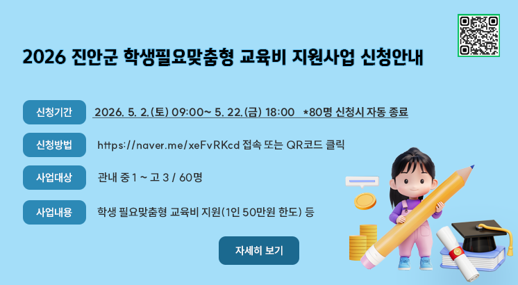 2026 진안군 학생필요맞춤형 교육비 지원사업 신청안내

신청 QR코드

ㅇ신청기간 : 2026. 5. 2.(토) 09:00~ 5. 22.(금) 18:00   *80명 신청시 자동 종료

ㅇ신청방법 : https://naver.me/xeFvRKcd 접속 또는 QR코드 클릭

ㅇ사업대상 : 관내 중 1 ~ 고 3 / 60명

ㅇ사업내용 : 학생 필요맞춤형 교육비 지원(1인 50만원 한도) 등

자세히 보기