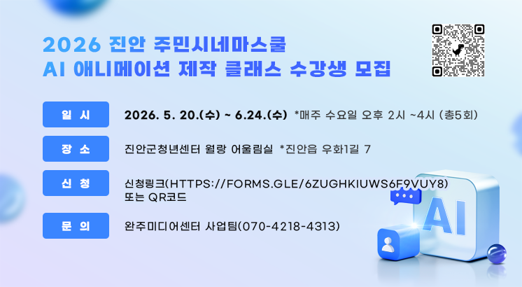 2026 진안 주민시네마스쿨

AI 애니메이션 제작 클래스 수강생 모집

 

ㅇ일  시 : 2026. 5. 20.(수) ~ 6.24.(수) 

  *매주 수요일 오후 2시 ~4시 (총5회)

ㅇ장  소 : 진안군청년센터 월랑 어울림실

  *진안읍 우화1길 7

ㅇ신  청 : 신청링크(https://forms.gle/6ZUGhKiuWS6F9VUy8) 또는 QR코드

ㅇ문   의 : 완주미디어센터 사업팀(070-4218-4313)