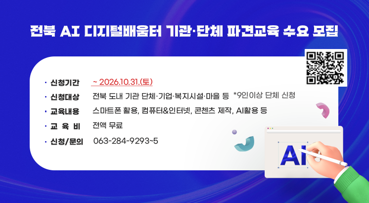 전북 AI 디지털배움터
기관·단체 파견교육 수요 모집

ㅇ신청기간 : ~ 2026.10.31.(토)

ㅇ신청대상 : 전북 도내 기관 단체·기업·복지시설·마을 등

  *9인이상 단체 신청

ㅇ교육내용

  - 스마트폰 활용, 컴퓨터&인터넷, 콘첸츠 제작, AI활용 등

ㅇ교 육 비 : 전액 무료

ㅇ신청/문의 : 063-284-9293~5