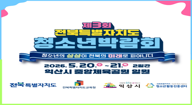 제3회 전북특별자치도 청소년박람회
청소년의 상상이 전북의 미래로 피어나다.
2026.5.20.(수) ~ 21.(목) 2일간
익산시 중앙체육공원 일원
전북특별자치도. 전북특별자치도교육청, 익산시, 청소년활용진흥센터