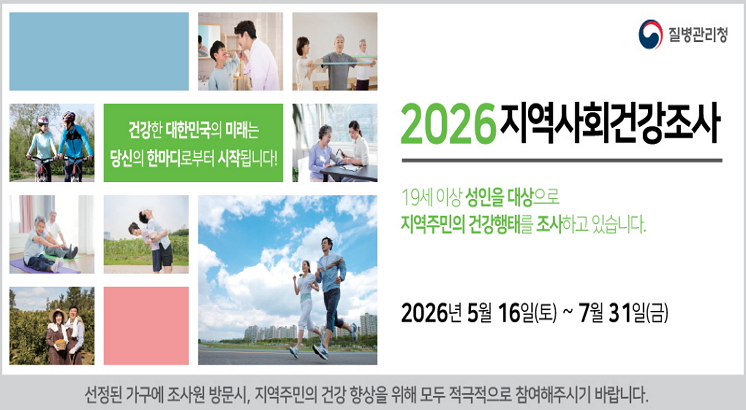 질병관리청
2026지역사회건강조사
19세이상 성인을 대상으로 
지역주민의 건강행태를 조사하고 있습니다.
2026년5월16일(토)~7월31일(금)
선정된 가구에 조사원 방문시, 지역주민의 건강 향상을 위해 모두 적극적으로 참여해주시기 바랍니다.