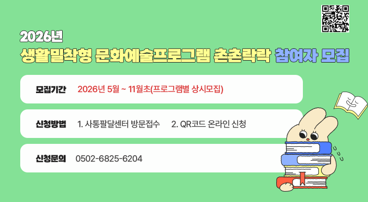2026년 생활밀착형 문화예술프로그램 촌촌락락 참여자 모집

ㅇ모집기간 : 2026년 5월 ~ 11월초(프로그램별 상시모집)

ㅇ신청방법

  1. 사통팔달센터 방문접수

  2. QR코드 온라인 신청

ㅇ신청문의 : 0502-6825-6204