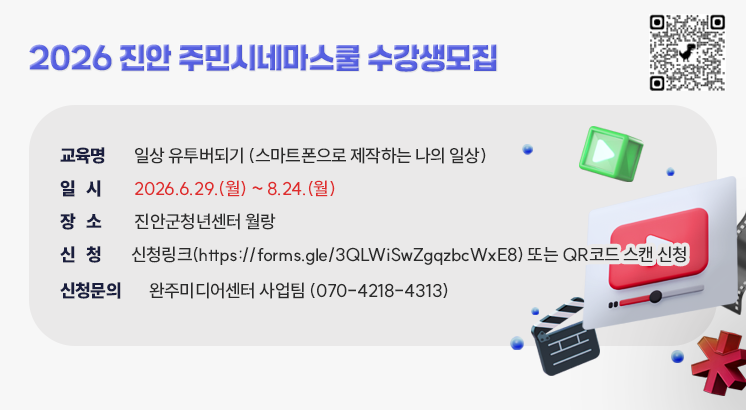 2026 진안 주민시네마스쿨 수강생모집

ㅇ교육명 : 일상 유투버되기 (스마트폰으로 제작하는 나의 일상)

ㅇ일  시 : 2026.6.29.(월) ~ 8.24.(월)

ㅇ장  소 : 진안군청년센터 월랑

ㅇ신  청 : 신청링크(https://forms.gle/3QLWiSwZgqzbcWxE8) 또는 QR코드 스캔 신청

ㅇ신청문의 : 완주미디어센터 사업팀 (070-4218-4313)