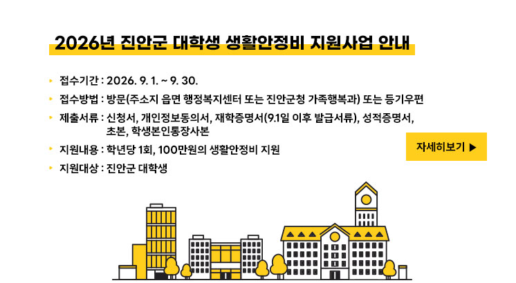 2026년 진안군 대학생 생활안정비 지원사업 안내

ㅇ 접수기간 : 2026. 9. 1. ~ 9. 30.
ㅇ 접수방법 : 방문(주소지 읍면 행정복지센터 또는 진안군청 가족행복과) 또는 등기우편
ㅇ 제출서류 : 신청서, 개인정보동의서, 재학증명서(9.1일 이후 발급서류), 성적증명서, 초본, 학생본인통장사본
ㅇ 지원내용 : 학년당 1회, 100만원의 생활안정비 지원
ㅇ 지원대상 : 진안군 대학생

 

자세히 보기